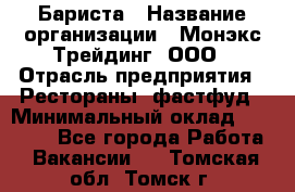 Бариста › Название организации ­ Монэкс Трейдинг, ООО › Отрасль предприятия ­ Рестораны, фастфуд › Минимальный оклад ­ 26 200 - Все города Работа » Вакансии   . Томская обл.,Томск г.